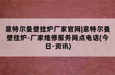 意特尔曼壁挂炉厂家官网|意特尔曼壁挂炉-厂家维修服务网点电话(今日-资讯)